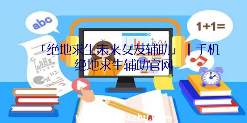 「绝地求生未来女友辅助」|手机绝地求生辅助官网